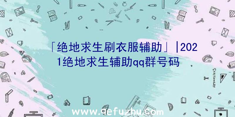 「绝地求生刷衣服辅助」|2021绝地求生辅助qq群号码